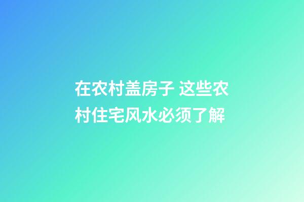 在农村盖房子 这些农村住宅风水必须了解